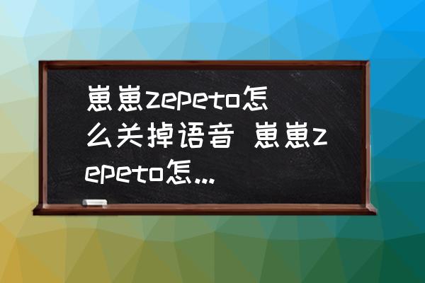 崽崽zepeto怎么关掉语音 崽崽zepeto怎么得到1万个钻石？