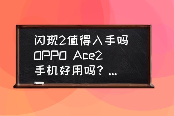 闪现2值得入手吗 OPPO Ace2手机好用吗？谁能来简单讲讲？