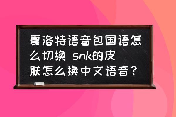 夏洛特语音包国语怎么切换 snk的皮肤怎么换中文语音？