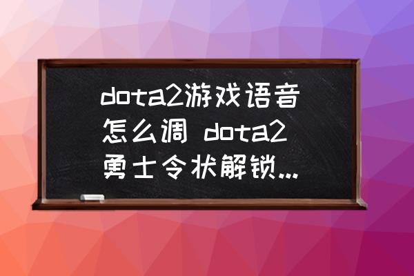 dota2游戏语音怎么调 dota2勇士令状解锁的语音是永久的吗？