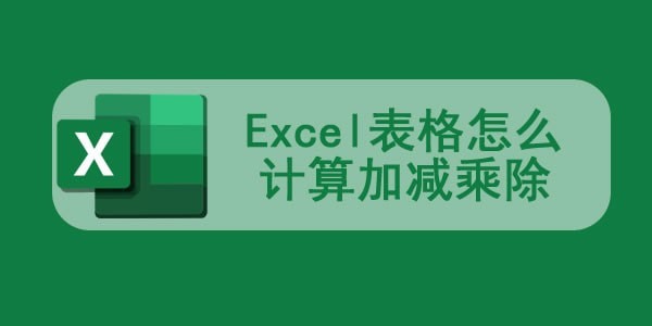 Excel表格怎么计算加减乘除 Excel加减乘除公式的使用教程详解