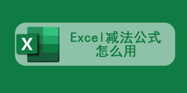 Excel减法公式怎么用 Excel减法怎么操作
